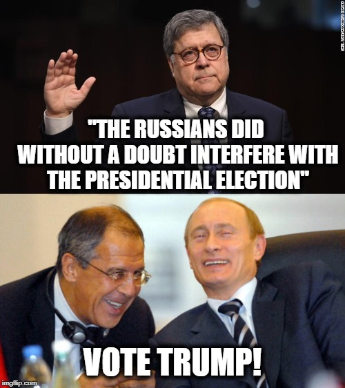 Barr, what a trump guy. guess thats how he got the job. | "THE RUSSIANS DID WITHOUT A DOUBT INTERFERE WITH THE PRESIDENTIAL ELECTION"; VOTE TRUMP! | image tagged in memes,politics,maga,impeach trump,fool | made w/ Imgflip meme maker