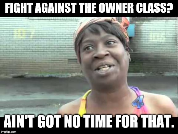 Ain't Got No Time | FIGHT AGAINST THE OWNER CLASS? AIN'T GOT NO TIME FOR THAT. | image tagged in ain't got no time | made w/ Imgflip meme maker
