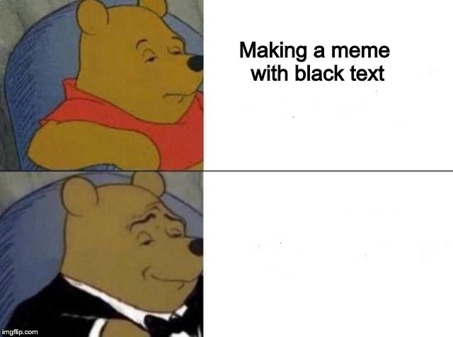 Tuxedo Winnie The Pooh Meme | Making a meme with black text | image tagged in tuxedo winnie the pooh | made w/ Imgflip meme maker
