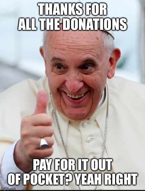 Yes because I love the pope | THANKS FOR ALL THE DONATIONS PAY FOR IT OUT OF POCKET? YEAH RIGHT | image tagged in yes because i love the pope | made w/ Imgflip meme maker