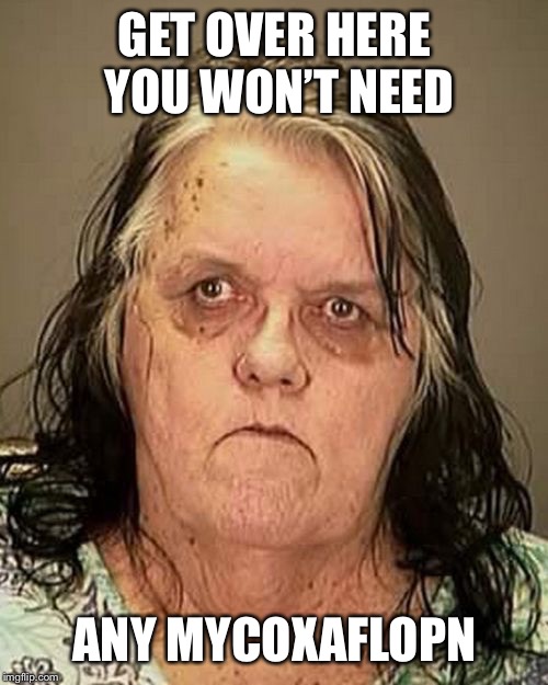 Ugly woman | GET OVER HERE YOU WON’T NEED ANY MYCOXAFLOPN | image tagged in ugly woman | made w/ Imgflip meme maker