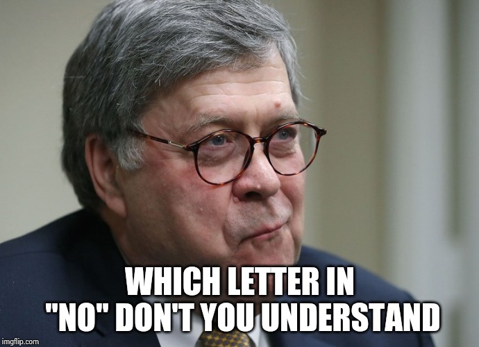 William Barr | WHICH LETTER IN "NO" DON'T YOU UNDERSTAND | image tagged in william barr | made w/ Imgflip meme maker
