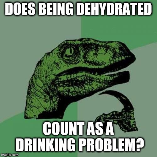 Philosoraptor Meme | DOES BEING DEHYDRATED; COUNT AS A DRINKING PROBLEM? | image tagged in memes,philosoraptor | made w/ Imgflip meme maker