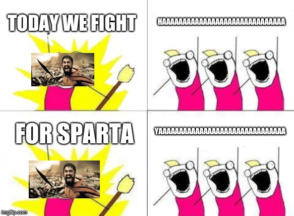 What Do We Want Meme | TODAY WE FIGHT; HAAAAAAAAAAAAAAAAAAAAAAAAAAAAAA; YAAAAAAAAAAAAAAAAAAAAAAAAAAAAAAA; FOR SPARTA | image tagged in memes,what do we want | made w/ Imgflip meme maker