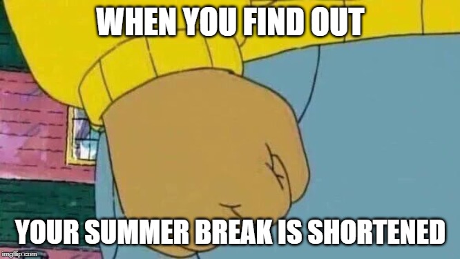 oh hell no | WHEN YOU FIND OUT; YOUR SUMMER BREAK IS SHORTENED | image tagged in memes,arthur fist | made w/ Imgflip meme maker