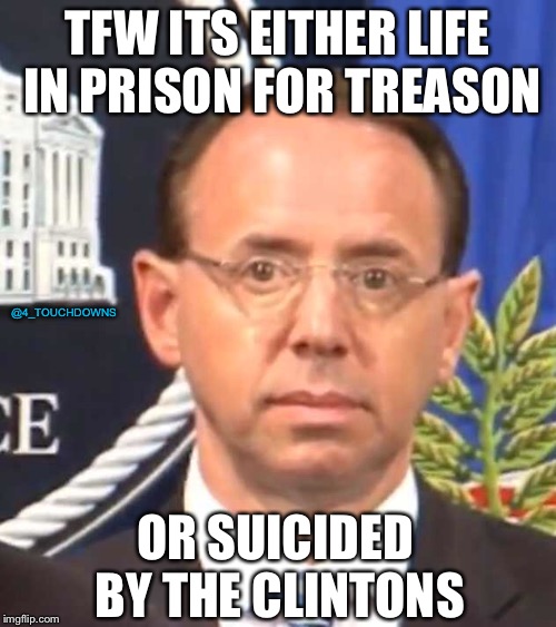 Well, f*ck | TFW ITS EITHER LIFE IN PRISON FOR TREASON; @4_TOUCHDOWNS; OR SUICIDED BY THE CLINTONS | image tagged in rod rosenstein,clintons,spygate | made w/ Imgflip meme maker