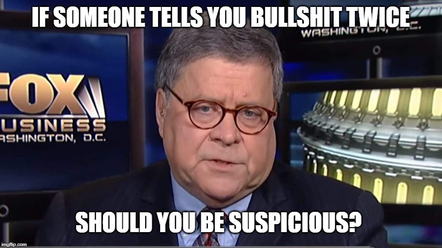 william barr | IF SOMEONE TELLS YOU BULLSHIT TWICE; SHOULD YOU BE SUSPICIOUS? | image tagged in william barr | made w/ Imgflip meme maker