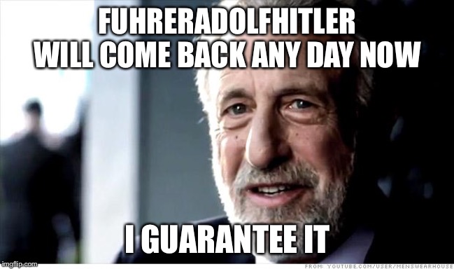 I Guarantee It | FUHRERADOLFHITLER WILL COME BACK ANY DAY NOW; I GUARANTEE IT | image tagged in memes,i guarantee it | made w/ Imgflip meme maker