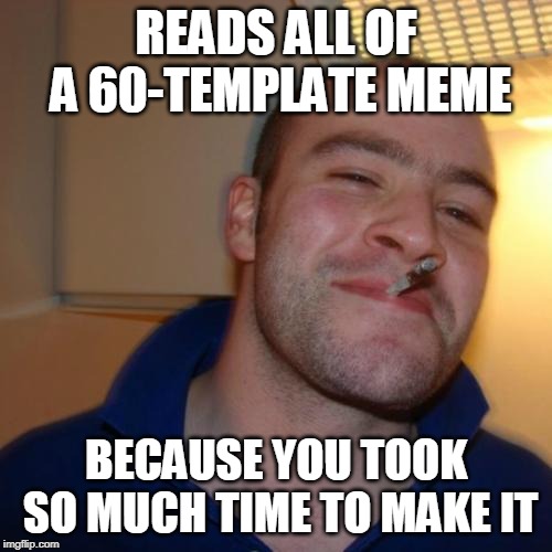 Seriously, how long did it take to make those?  A day?  Two? | READS ALL OF A 60-TEMPLATE MEME; BECAUSE YOU TOOK SO MUCH TIME TO MAKE IT | image tagged in memes,good guy greg | made w/ Imgflip meme maker