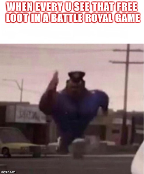 Officer Earl Running | WHEN EVERY U SEE THAT FREE LOOT IN A BATTLE ROYAL GAME | image tagged in officer earl running | made w/ Imgflip meme maker