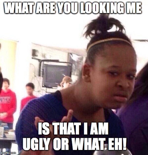 Black Girl Wat | WHAT ARE YOU LOOKING ME; IS THAT I AM UGLY OR WHAT EH! | image tagged in memes,black girl wat | made w/ Imgflip meme maker