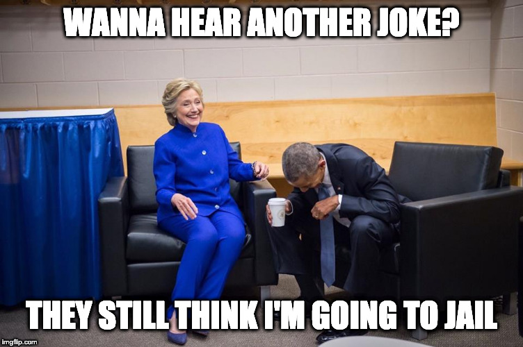 Hillary Obama Laugh | WANNA HEAR ANOTHER JOKE? THEY STILL THINK I'M GOING TO JAIL | image tagged in hillary obama laugh | made w/ Imgflip meme maker