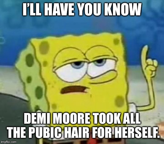 I'll Have You Know Spongebob Meme | I’LL HAVE YOU KNOW DEMI MOORE TOOK ALL THE PUBIC HAIR FOR HERSELF. | image tagged in memes,ill have you know spongebob | made w/ Imgflip meme maker