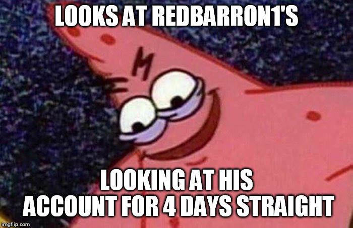 Evil Patrick  | LOOKS AT REDBARRON1'S; LOOKING AT HIS ACCOUNT FOR 4 DAYS STRAIGHT | image tagged in evil patrick,memes | made w/ Imgflip meme maker