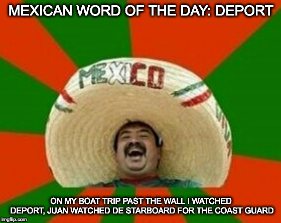 mexican word | MEXICAN WORD OF THE DAY: DEPORT; ON MY BOAT TRIP PAST THE WALL I WATCHED DEPORT, JUAN WATCHED DE STARBOARD FOR THE COAST GUARD | image tagged in mexican word | made w/ Imgflip meme maker