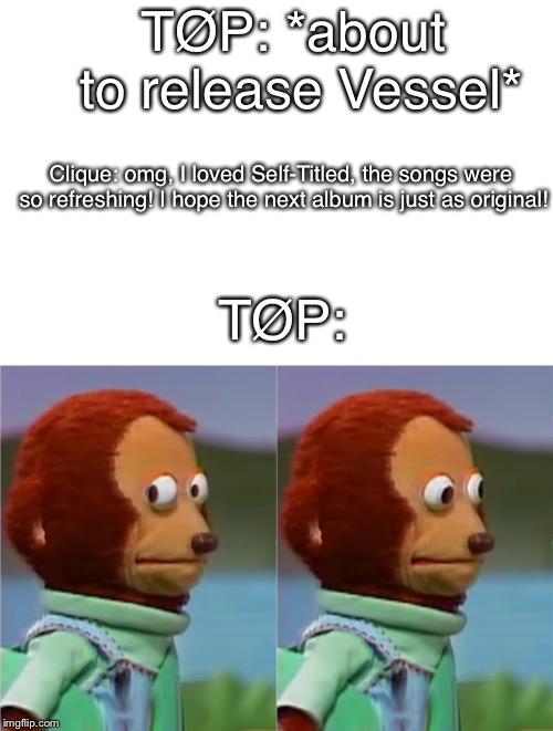 Monkey Puppet | TØP: *about to release Vessel*; Clique: omg, I loved Self-Titled, the songs were so refreshing! I hope the next album is just as original! TØP: | image tagged in monkey puppet | made w/ Imgflip meme maker