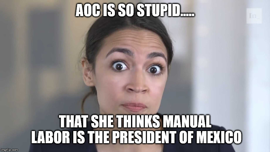 AOC Stumped | AOC IS SO STUPID..... THAT SHE THINKS MANUAL LABOR IS THE PRESIDENT OF MEXICO | image tagged in aoc stumped | made w/ Imgflip meme maker