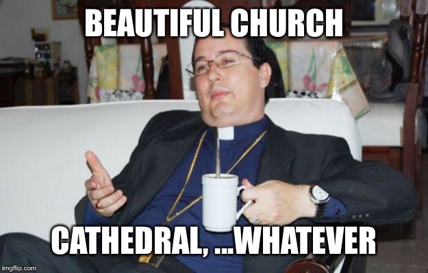 Sleazy Priest | BEAUTIFUL CHURCH CATHEDRAL, ...WHATEVER | image tagged in sleazy priest | made w/ Imgflip meme maker