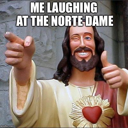 Buddy Christ | ME LAUGHING AT THE NORTE DAME | image tagged in memes,buddy christ | made w/ Imgflip meme maker