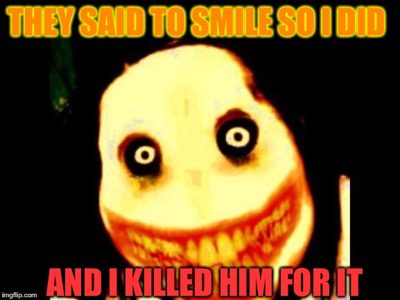 Killing Smile | THEY SAID TO SMILE SO I DID; AND I KILLED HIM FOR IT | image tagged in jeff the killer | made w/ Imgflip meme maker