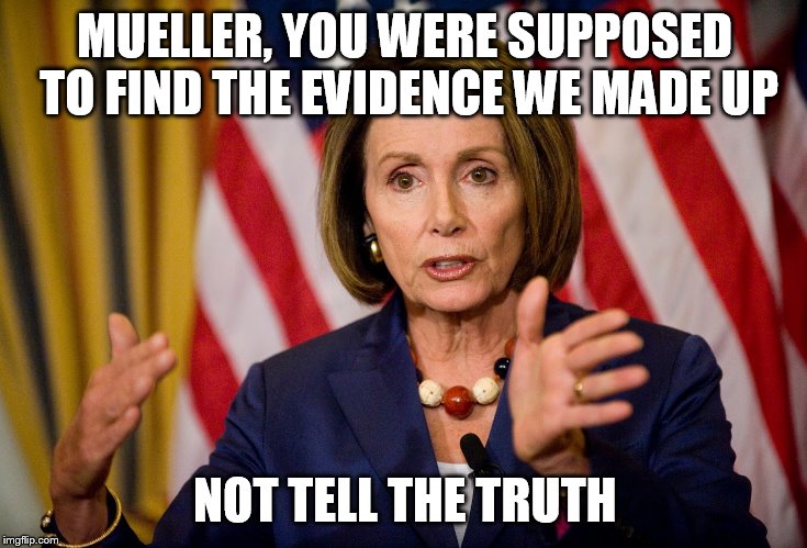 Nancy Pelosi "We need to pass the ACA to find out what's in it" | MUELLER, YOU WERE SUPPOSED TO FIND THE EVIDENCE WE MADE UP; NOT TELL THE TRUTH | image tagged in nancy pelosi we need to pass the aca to find out what's in it | made w/ Imgflip meme maker