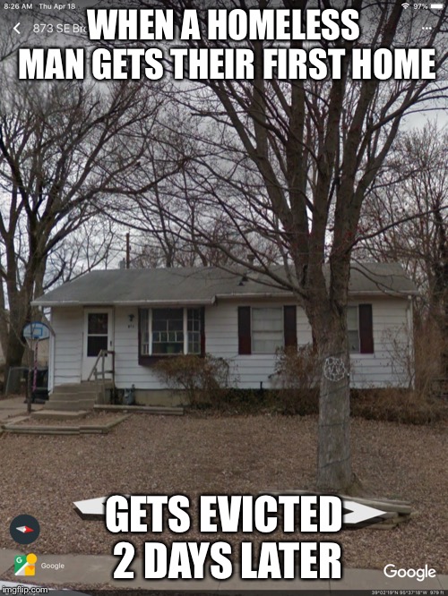When your homeless | WHEN A HOMELESS MAN GETS THEIR FIRST HOME; GETS EVICTED 2 DAYS LATER | image tagged in when your homeless | made w/ Imgflip meme maker