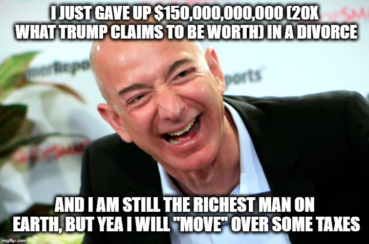Jeff Bezos laughing | I JUST GAVE UP $150,000,000,000 (20X WHAT TRUMP CLAIMS TO BE WORTH) IN A DIVORCE AND I AM STILL THE RICHEST MAN ON EARTH, BUT YEA I WILL "MO | image tagged in jeff bezos laughing | made w/ Imgflip meme maker