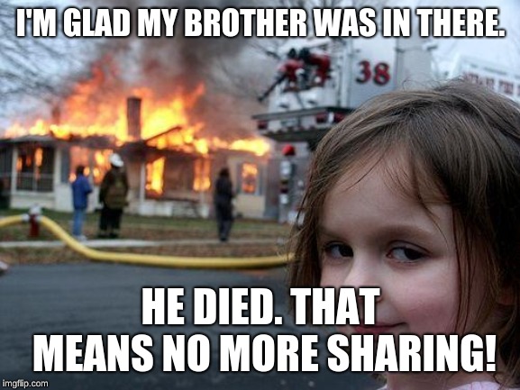 Disaster Girl | I'M GLAD MY BROTHER WAS IN THERE. HE DIED. THAT MEANS NO MORE SHARING! | image tagged in memes,disaster girl | made w/ Imgflip meme maker