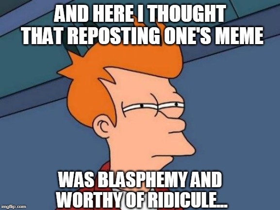 Futurama Fry Meme | AND HERE I THOUGHT THAT REPOSTING ONE'S MEME; WAS BLASPHEMY AND WORTHY OF RIDICULE... | image tagged in memes,futurama fry | made w/ Imgflip meme maker