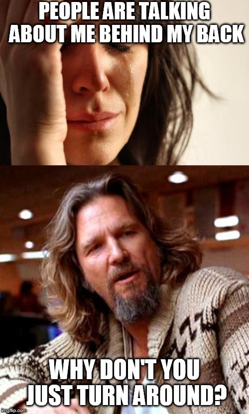 PEOPLE ARE TALKING ABOUT ME BEHIND MY BACK; WHY DON'T YOU JUST TURN AROUND? | image tagged in memes,first world problems,confused lebowski | made w/ Imgflip meme maker
