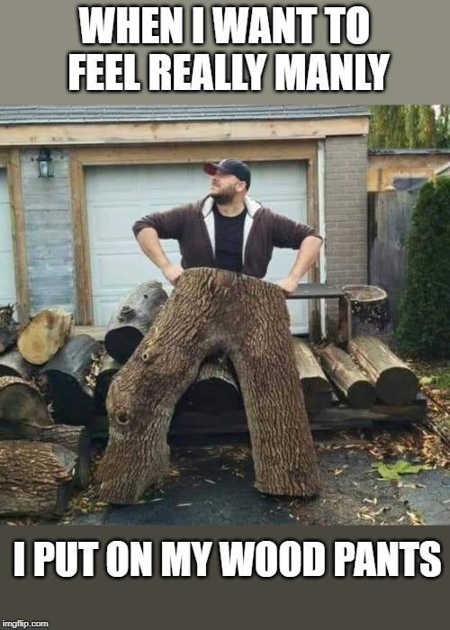 wood pants | WHEN I WANT TO FEEL REALLY MANLY; I PUT ON MY WOOD PANTS | image tagged in funny,wood pants | made w/ Imgflip meme maker