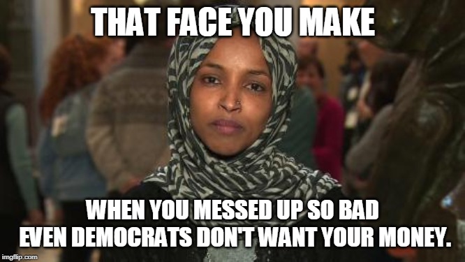 Ilhan Omar | THAT FACE YOU MAKE; WHEN YOU MESSED UP SO BAD EVEN DEMOCRATS DON'T WANT YOUR MONEY. | image tagged in ilhan omar | made w/ Imgflip meme maker