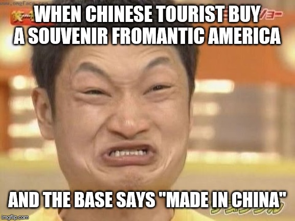 Chinese | WHEN CHINESE TOURIST BUY A SOUVENIR FROMANTIC AMERICA; AND THE BASE SAYS "MADE IN CHINA" | image tagged in chinese | made w/ Imgflip meme maker