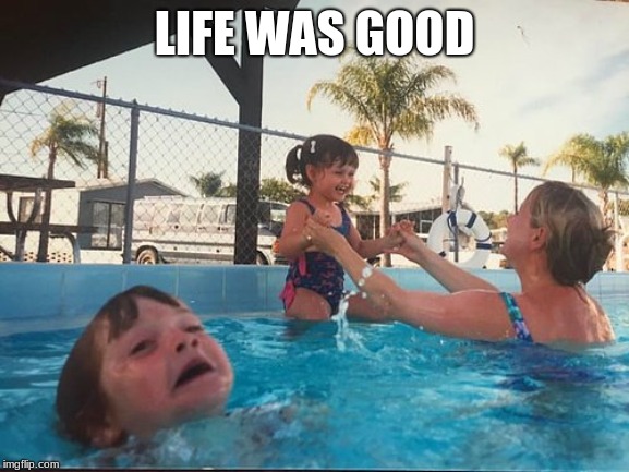 drowning kid in the pool | LIFE WAS GOOD | image tagged in drowning kid in the pool | made w/ Imgflip meme maker