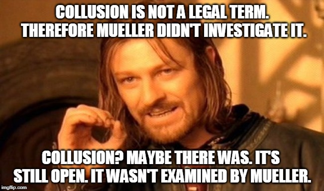Mueller didn't clear Trump of collusion. Barr did but he's just an errand boy. "No collusion" is not a defense against anything. | COLLUSION IS NOT A LEGAL TERM. THEREFORE MUELLER DIDN'T INVESTIGATE IT. COLLUSION? MAYBE THERE WAS. IT'S STILL OPEN. IT WASN'T EXAMINED BY MUELLER. | image tagged in memes,one does not simply,collusion,trump,barr,mueller | made w/ Imgflip meme maker