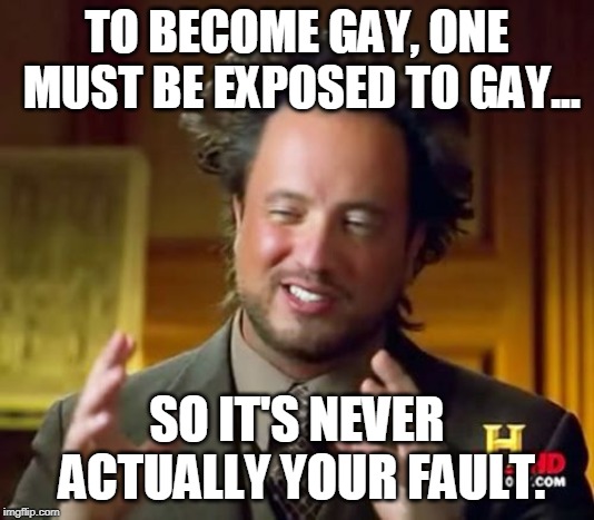 Ancient Aliens Meme | TO BECOME GAY, ONE MUST BE EXPOSED TO GAY... SO IT'S NEVER ACTUALLY YOUR FAULT. | image tagged in memes,ancient aliens | made w/ Imgflip meme maker