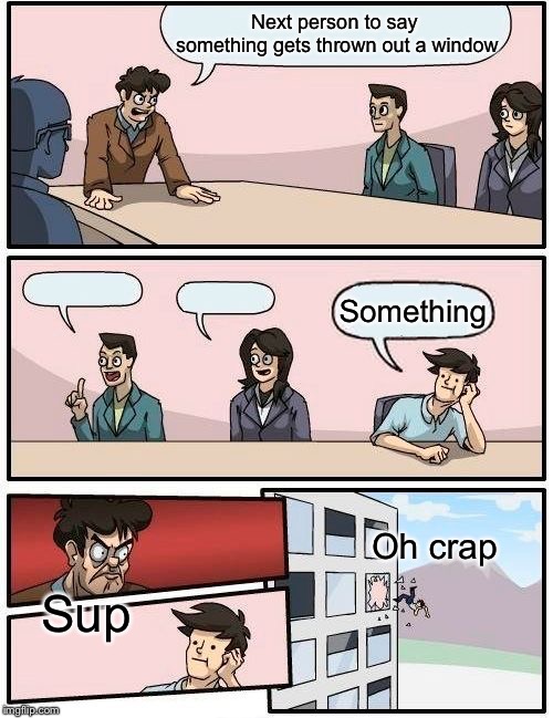 Boardroom Meeting Suggestion |  Next person to say something gets thrown out a window; Something; Oh crap; Sup | image tagged in memes,boardroom meeting suggestion | made w/ Imgflip meme maker