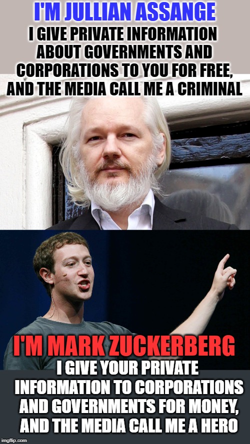 I'M JULLIAN ASSANGE; I GIVE PRIVATE INFORMATION ABOUT GOVERNMENTS AND CORPORATIONS TO YOU FOR FREE, AND THE MEDIA CALL ME A CRIMINAL; I'M MARK ZUCKERBERG; I GIVE YOUR PRIVATE INFORMATION TO CORPORATIONS AND GOVERNMENTS FOR MONEY, AND THE MEDIA CALL ME A HERO | image tagged in mark zuckerberg,assange | made w/ Imgflip meme maker