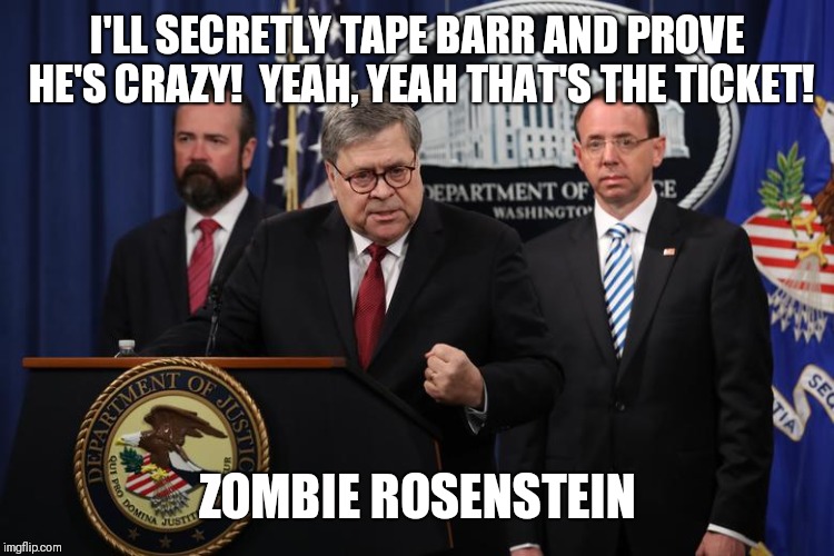 Zombie Rosenstein | I'LL SECRETLY TAPE BARR AND PROVE HE'S CRAZY!  YEAH, YEAH THAT'S THE TICKET! ZOMBIE ROSENSTEIN | image tagged in zombie rosenstein | made w/ Imgflip meme maker