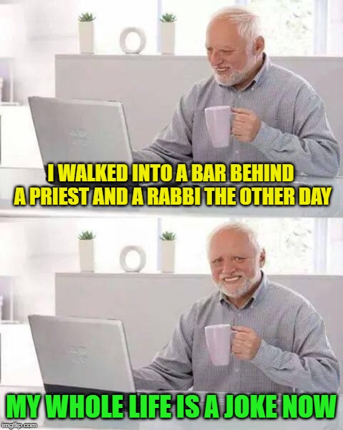 Still waiting for the punchline | I WALKED INTO A BAR BEHIND A PRIEST AND A RABBI THE OTHER DAY; MY WHOLE LIFE IS A JOKE NOW | image tagged in memes,hide the pain harold,a priest and a rabbi,jokes,funny | made w/ Imgflip meme maker