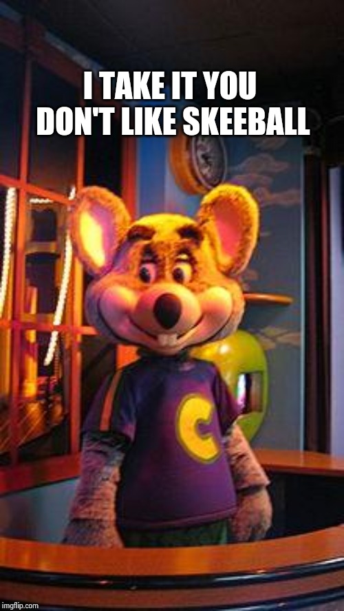 CHUCK E CHEESE | I TAKE IT YOU DON'T LIKE SKEEBALL | image tagged in chuck e cheese | made w/ Imgflip meme maker