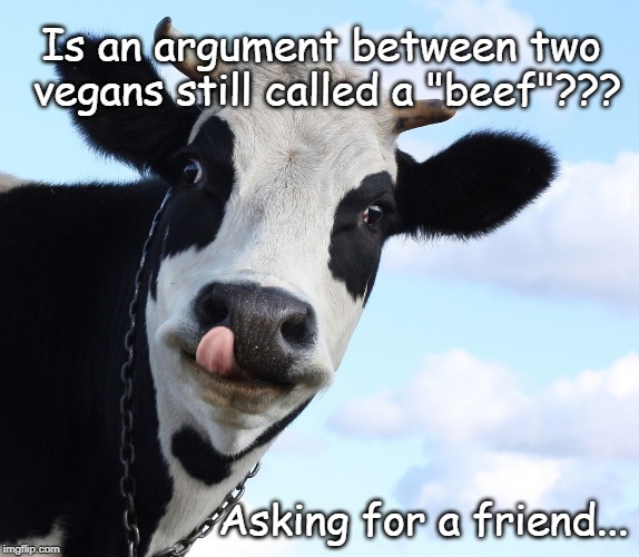 Question... | Is an argument between two vegans still called a "beef"??? Asking for a friend... | image tagged in argument,vegans,beef,friend | made w/ Imgflip meme maker
