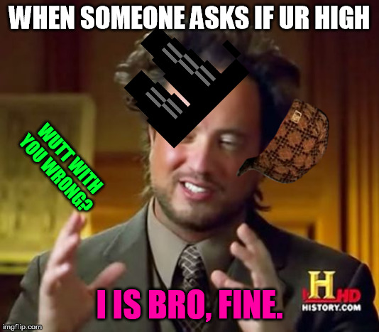 Ancient Aliens | WHEN SOMEONE ASKS IF UR HIGH; WUTT WITH YOU WRONG? I IS BRO, FINE. | image tagged in memes,ancient aliens | made w/ Imgflip meme maker