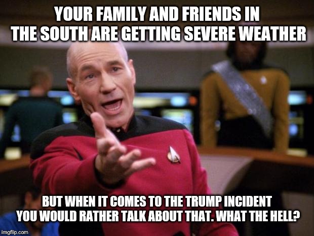 Patrick Stewart "why the hell..." | YOUR FAMILY AND FRIENDS IN THE SOUTH ARE GETTING SEVERE WEATHER; BUT WHEN IT COMES TO THE TRUMP INCIDENT YOU WOULD RATHER TALK ABOUT THAT. WHAT THE HELL? | image tagged in patrick stewart why the hell | made w/ Imgflip meme maker