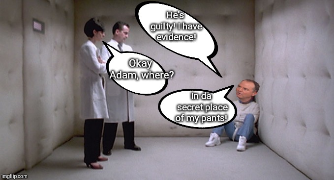 Adam has evidence! | He's guilty! I have evidence! Okay Adam, where? In da secret place of my pants! | image tagged in trump russia collusion,adam schiff,trump,trump derangement syndrome | made w/ Imgflip meme maker