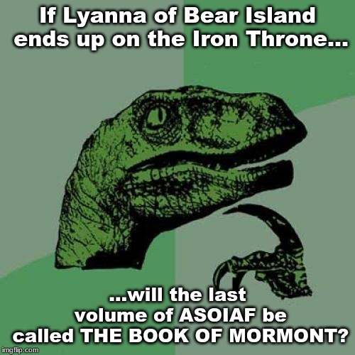 Philosoraptor | If Lyanna of Bear Island ends up on the Iron Throne... ...will the last volume of ASOIAF be called THE BOOK OF MORMONT? | image tagged in memes,philosoraptor | made w/ Imgflip meme maker