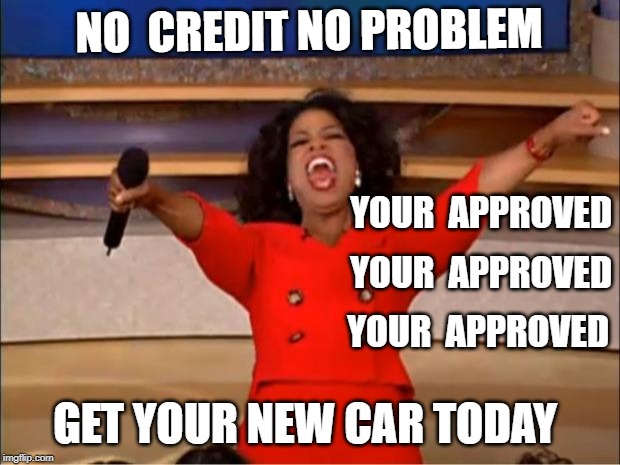 Oprah You Get A Meme | NO  CREDIT NO PROBLEM; YOUR  APPROVED; YOUR  APPROVED; YOUR  APPROVED; GET YOUR NEW CAR TODAY | image tagged in memes,oprah you get a | made w/ Imgflip meme maker