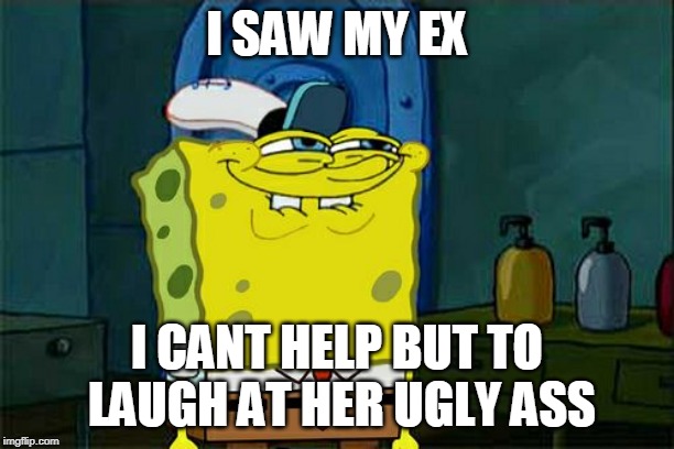 Don't You Squidward | I SAW MY EX; I CANT HELP BUT TO LAUGH AT HER UGLY ASS | image tagged in memes,dont you squidward | made w/ Imgflip meme maker