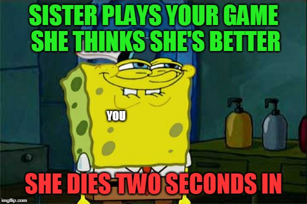 Don't You Squidward Meme | SISTER PLAYS YOUR GAME SHE THINKS SHE'S BETTER; YOU; SHE DIES TWO SECONDS IN | image tagged in memes,dont you squidward | made w/ Imgflip meme maker