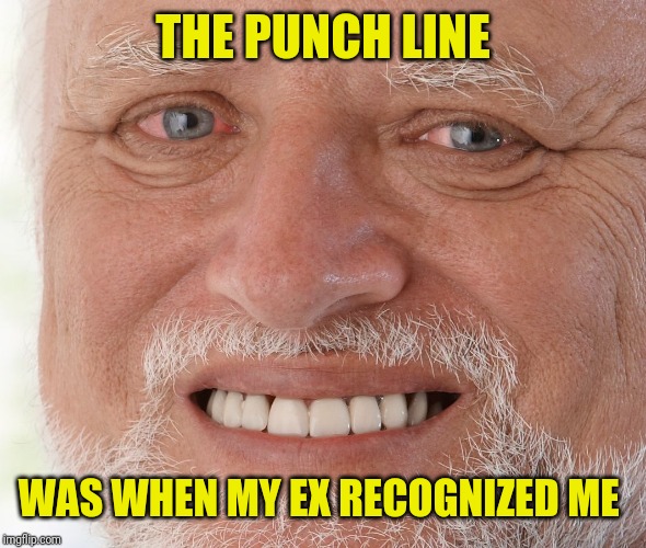 Hide the Pain Harold | THE PUNCH LINE WAS WHEN MY EX RECOGNIZED ME | image tagged in hide the pain harold | made w/ Imgflip meme maker